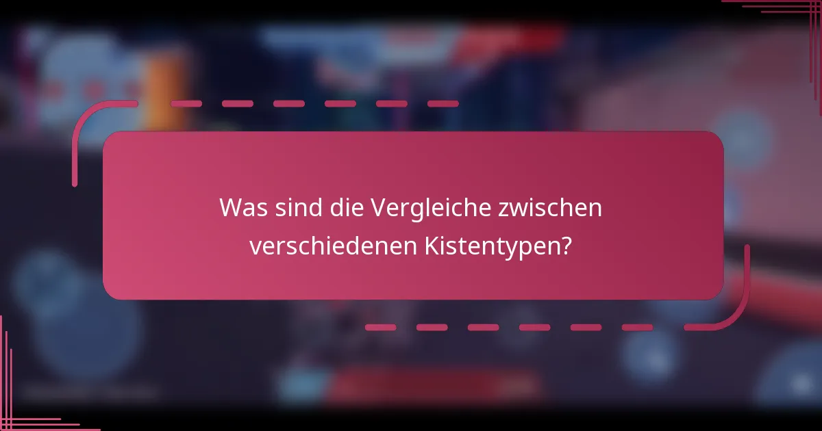 Was sind die Vergleiche zwischen verschiedenen Kistentypen?